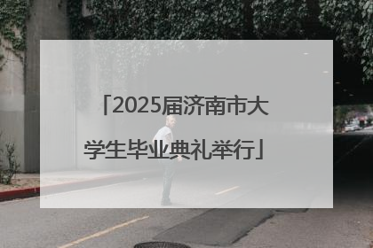 2025届济南市大学生毕业典礼举行
